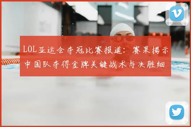 LOL亚运会夺冠比赛报道：赛果揭示中国队夺得金牌关键战术与决胜细节