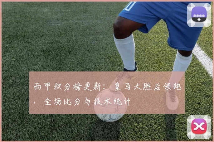 西甲积分榜更新：皇马大胜后领跑，全场比分与技术统计