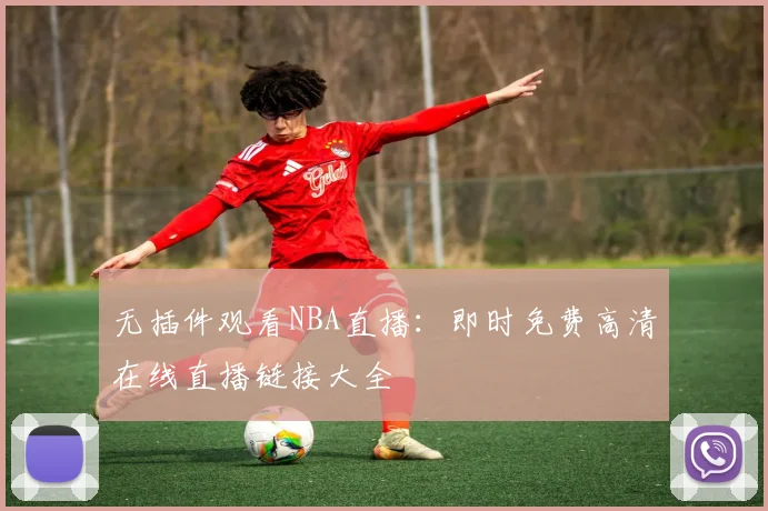 无插件观看NBA直播：即时免费高清在线直播链接大全