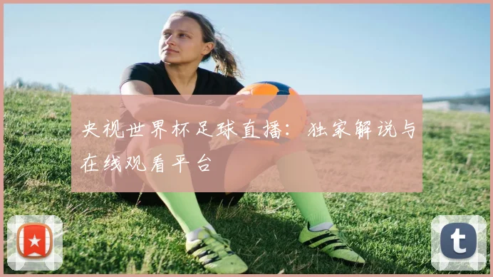 央视世界杯足球直播：独家解说与在线观看平台