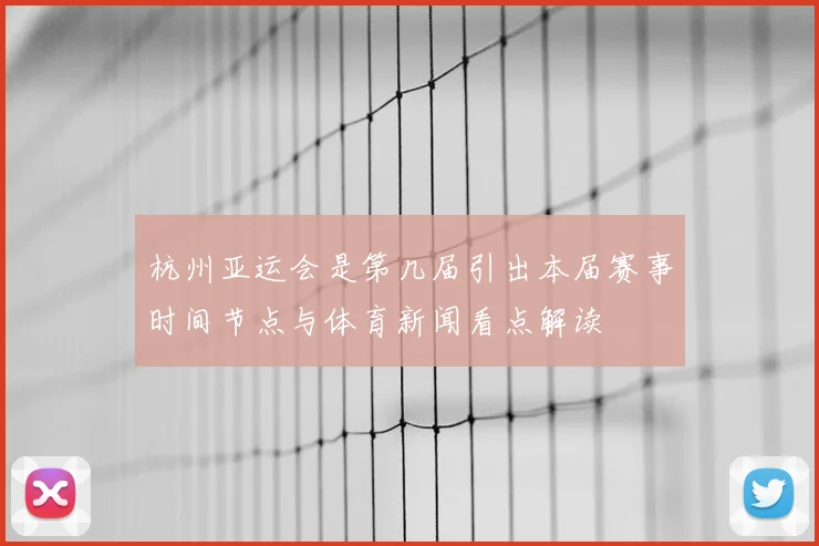 杭州亚运会是第几届引出本届赛事时间节点与体育新闻看点解读