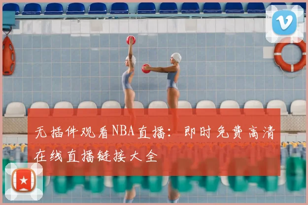 无插件观看NBA直播：即时免费高清在线直播链接大全
