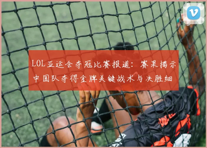 LOL亚运会夺冠比赛报道：赛果揭示中国队夺得金牌关键战术与决胜细节