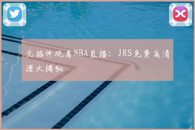 无插件观看NBA直播：JRS免费高清源大揭秘