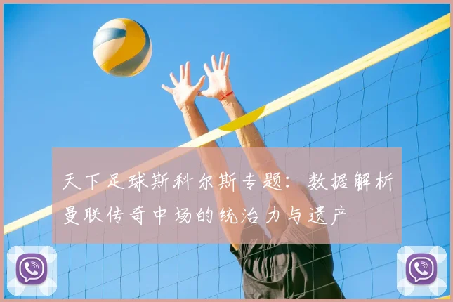 天下足球斯科尔斯专题：数据解析曼联传奇中场的统治力与遗产