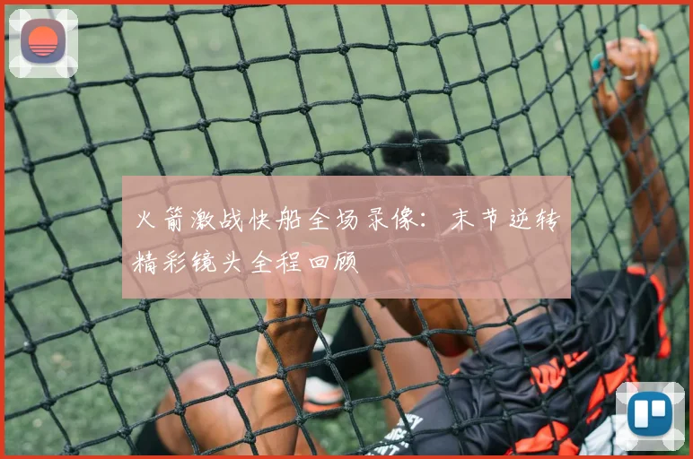 火箭激战快船全场录像：末节逆转精彩镜头全程回顾