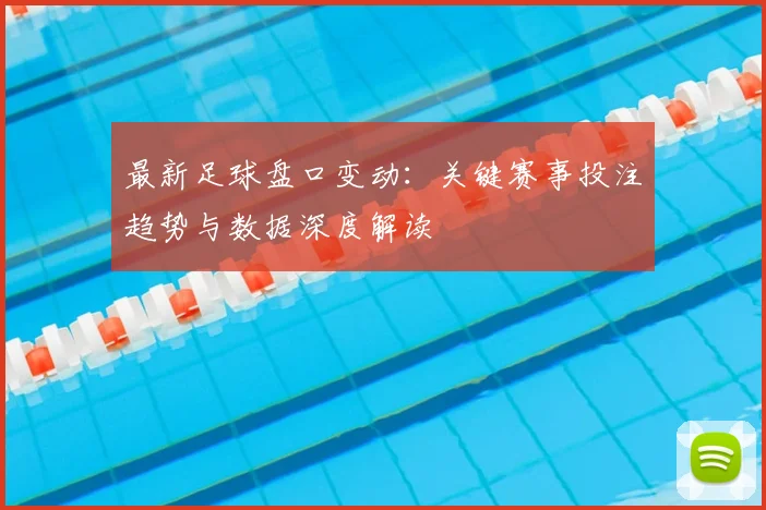 最新足球盘口变动：关键赛事投注趋势与数据深度解读