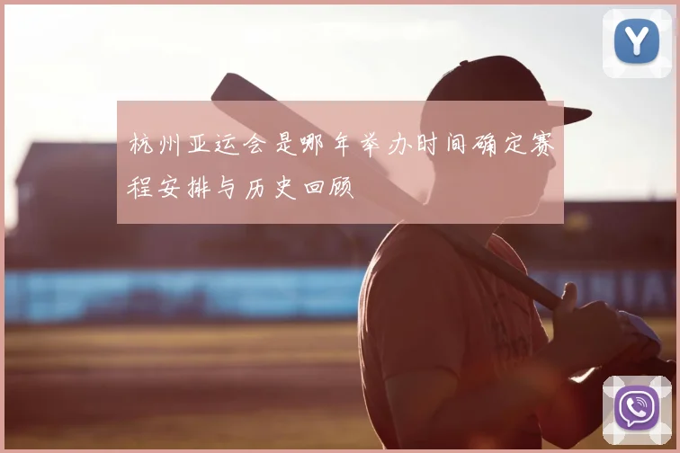杭州亚运会是哪年举办时间确定赛程安排与历史回顾