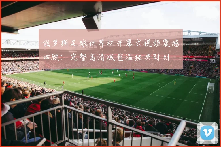 俄罗斯足球世界杯开幕式视频震撼回顾：完整高清版重温经典时刻